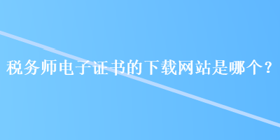 稅務師電子證書的下載網站是哪個？