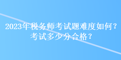 2023年稅務(wù)師考試題難度如何？考試多少分合格？