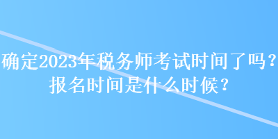 確定2023年稅務(wù)師考試時間了嗎？報名時間是什么時候？