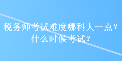 稅務(wù)師考試難度哪科大一點？什么時候考試？