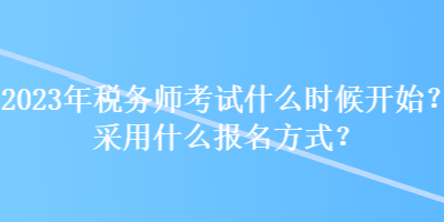 2023年稅務(wù)師考試什么時(shí)候開始？采用什么報(bào)名方式？