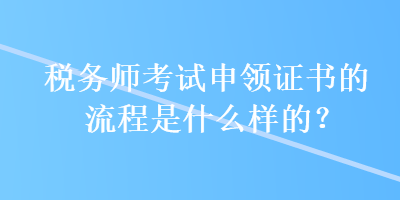 稅務(wù)師考試申領(lǐng)證書的流程是什么樣的？