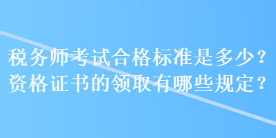 稅務(wù)師考試合格標(biāo)準(zhǔn)是多少？資格證書的領(lǐng)取有哪些規(guī)定？