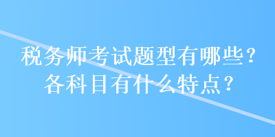 稅務(wù)師考試題型有哪些？各科目有什么特點(diǎn)？