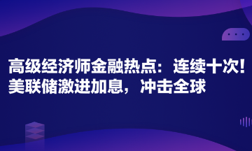 高級經(jīng)濟師金融專業(yè)時事熱點：連續(xù)十次！美聯(lián)儲激進加息，沖擊全球