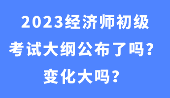 2023經(jīng)濟(jì)師初級(jí)考試大綱公布了嗎？變化大嗎？