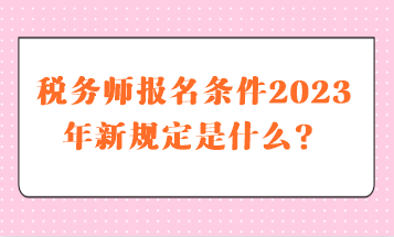 稅務師報名條件2023年新規(guī)定是什么