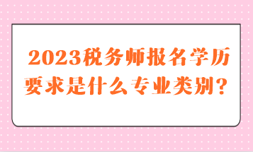 稅務(wù)師報(bào)名學(xué)歷要求是什么專業(yè)類別的