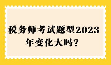 稅務(wù)師考試題型2023年變化大嗎？