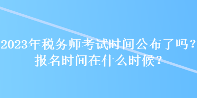 2023年稅務(wù)師考試時(shí)間公布了嗎？報(bào)名時(shí)間在什么時(shí)候？