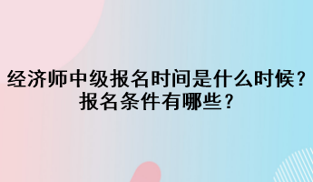 2023年經(jīng)濟(jì)師中級(jí)報(bào)名時(shí)間是什么時(shí)候？報(bào)名條件有哪些？