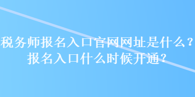 稅務師報名入口官網網址是什么？報名入口什么時候開通？