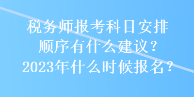 稅務(wù)師報(bào)考科目安排順序有什么建議？2023年什么時(shí)候報(bào)名？