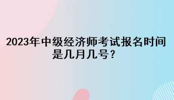 2023年中級(jí)經(jīng)濟(jì)師考試報(bào)名時(shí)間是幾月幾號(hào)？