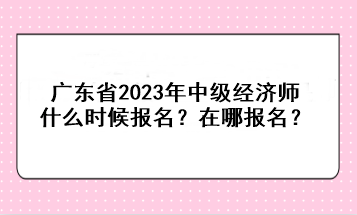 廣東省2023年中級經(jīng)濟(jì)師什么時(shí)候報(bào)名？在哪報(bào)名？