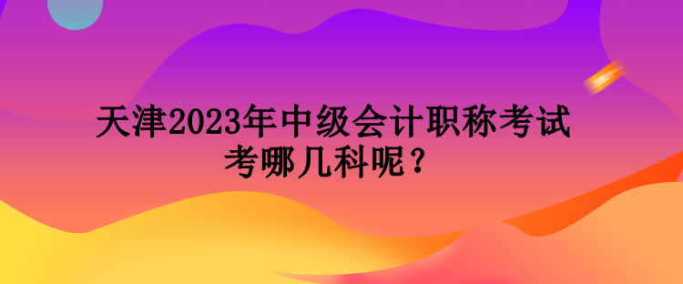 天津2023年中級會計職稱考試考哪幾科呢？