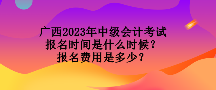 廣西2023年中級(jí)會(huì)計(jì)考試報(bào)名時(shí)間是什么時(shí)候？報(bào)名費(fèi)用是多少？