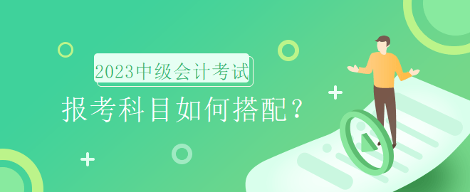 2023年中級會計考試報名時間即將到來，報考科目如何搭配？