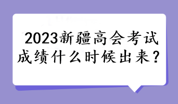 2023新疆高會(huì)考試成績(jī)什么時(shí)候出來(lái)？