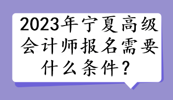 2023年寧夏高級(jí)會(huì)計(jì)師報(bào)名需要什么條件？