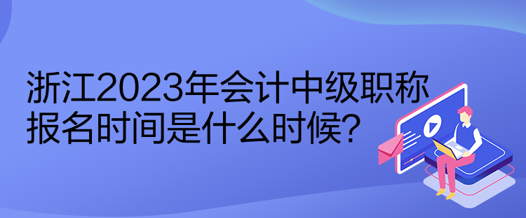 浙江2023年會計(jì)中級職稱報(bào)名時(shí)間是什么時(shí)候？