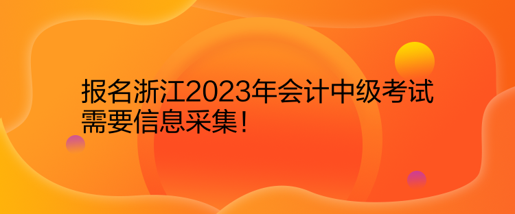 報名浙江2023年會計中級考試需要信息采集！