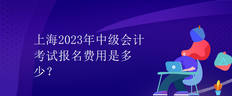 上海2023年中級會計考試報名費用是多少？