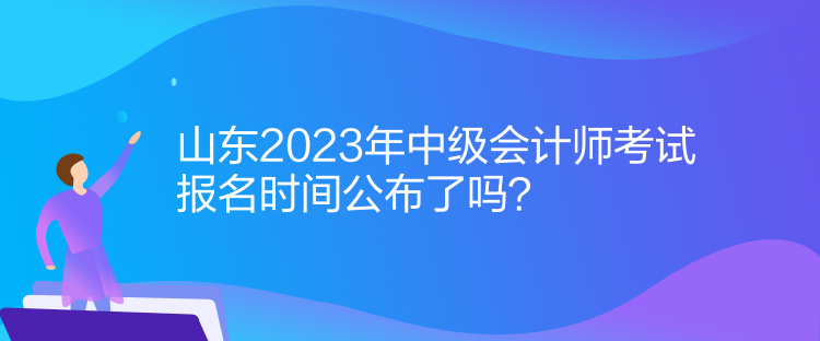 山東2023年中級會計師考試報名時間公布了嗎？