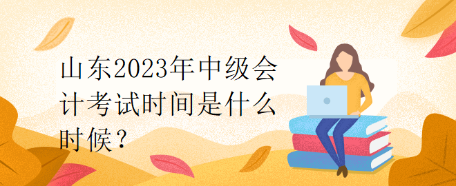 山東2023年中級會計考試時間是什么時候？