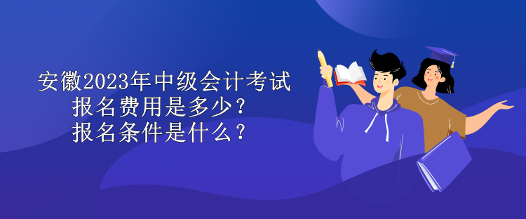 安徽2023年中級(jí)會(huì)計(jì)考試報(bào)名費(fèi)用是多少？報(bào)名條件是什么？