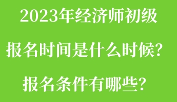 2023年經(jīng)濟(jì)師初級(jí)報(bào)名時(shí)間是什么時(shí)候？報(bào)名條件有哪些？