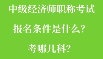 中級(jí)經(jīng)濟(jì)師職稱(chēng)考試報(bào)名條件是什么？考哪幾科？