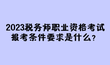 2023年稅務(wù)師職業(yè)資格考試報(bào)考條件要求是什么？現(xiàn)在有多少人報(bào)名過？