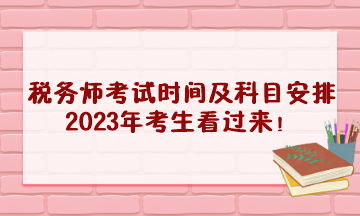 稅務(wù)師考試時(shí)間及科目安排2023年考生看過來！