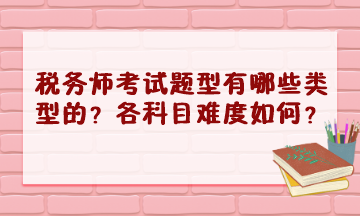 稅務(wù)師考試題型有哪些類型的？2023年各科目難度怎樣？