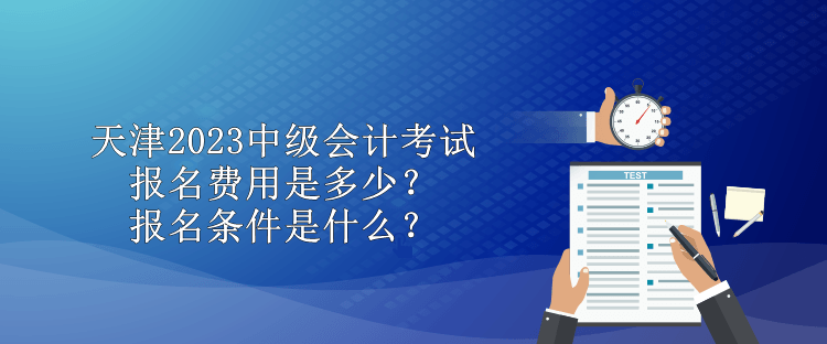 天津2023中級(jí)會(huì)計(jì)考試報(bào)名費(fèi)用是多少？報(bào)名條件是什么？