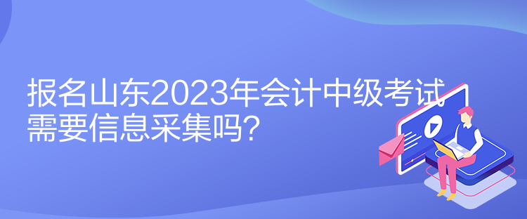 報(bào)名山東2023年會計(jì)中級考試需要信息采集嗎？