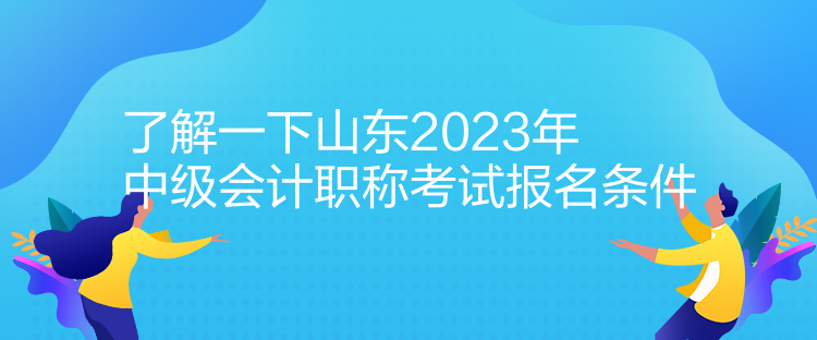 了解一下山東2023年中級(jí)會(huì)計(jì)職稱考試報(bào)名條件