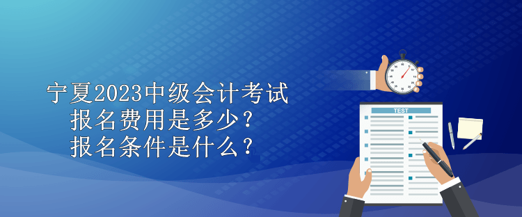 寧夏2023中級會計考試報名費用是多少？報名條件是什么？