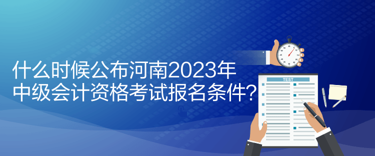 什么時(shí)候公布河南2023年中級(jí)會(huì)計(jì)資格考試報(bào)名條件？