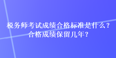 稅務師考試成績合格標準是什么？合格成績保留幾年？