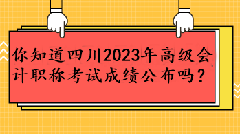 你知道四川2023年高級(jí)會(huì)計(jì)職稱考試成績(jī)公布嗎？