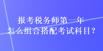 報(bào)考稅務(wù)師第一年怎么組合搭配考試科目？