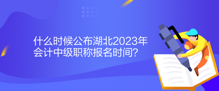 什么時候公布湖北2023年會計中級職稱報名時間？