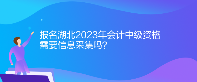 報(bào)名湖北2023年會(huì)計(jì)中級(jí)資格需要信息采集嗎？