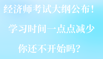 2023經(jīng)濟師考試大綱公布！學(xué)習(xí)時間一點點減少 你還不開始嗎？