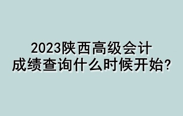 2023陜西高級(jí)會(huì)計(jì)成績(jī)查詢什么時(shí)候開始？