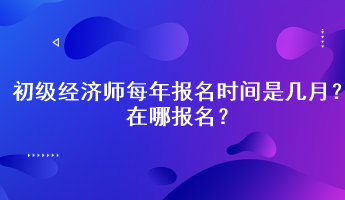 初級(jí)經(jīng)濟(jì)師每年報(bào)名時(shí)間是幾月？在哪報(bào)名？