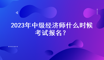 2023年中級經(jīng)濟師什么時候考試報名？