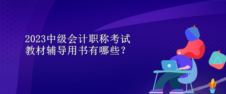 2023中級會(huì)計(jì)職稱考試教材輔導(dǎo)用書有哪些？